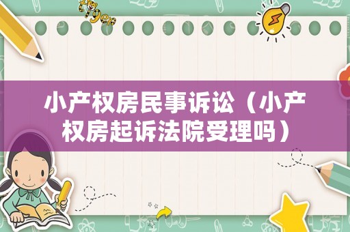 小產(chǎn)權(quán)房民事訴訟（小產(chǎn)權(quán)房起訴法院受理嗎）