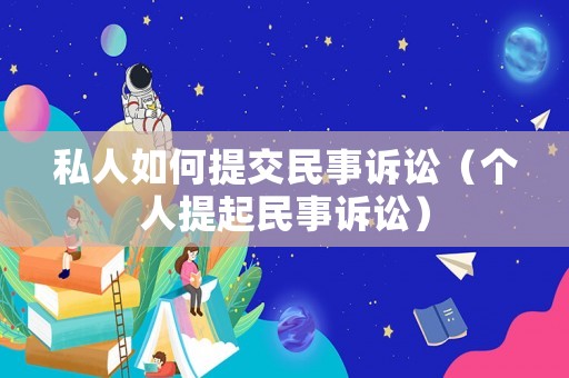 私人如何提交民事訴訟（個(gè)人提起民事訴訟）