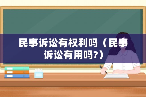 民事訴訟有權(quán)利嗎（民事訴訟有用嗎?）