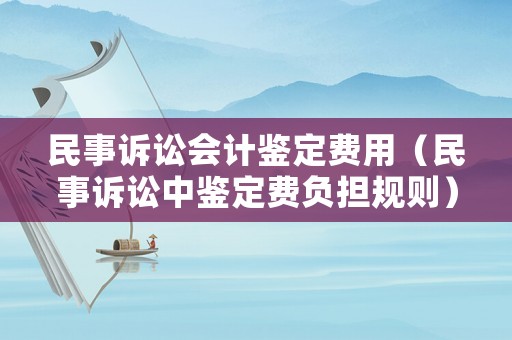 民事訴訟會(huì)計(jì)鑒定費(fèi)用（民事訴訟中鑒定費(fèi)負(fù)擔(dān)規(guī)則）