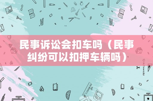 民事訴訟會扣車嗎（民事糾紛可以扣押車輛嗎）