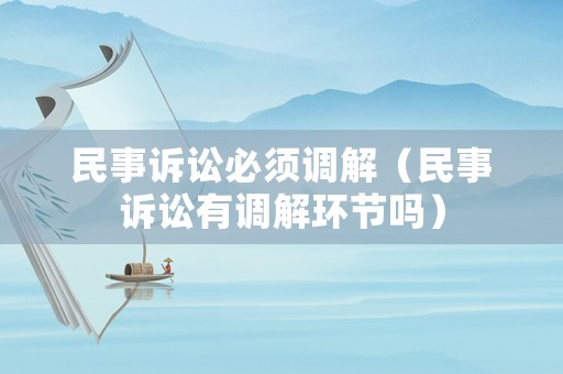 民事訴訟必須調解（民事訴訟有調解環(huán)節(jié)嗎）