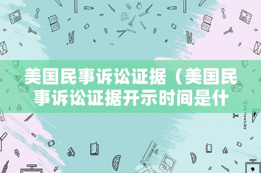美國民事訴訟證據(jù)（美國民事訴訟證據(jù)開示時間是什么意思）