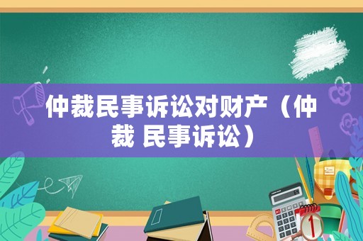 仲裁民事訴訟對財產(chǎn)（仲裁 民事訴訟）