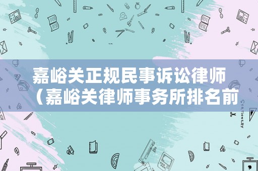 嘉峪關(guān)正規(guī)民事訴訟律師（嘉峪關(guān)律師事務(wù)所排名前十位）