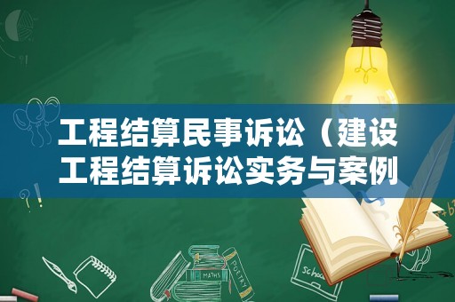 工程結(jié)算民事訴訟（建設(shè)工程結(jié)算訴訟實務(wù)與案例解析）