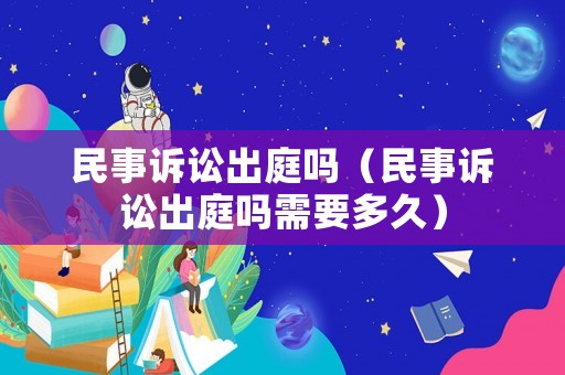 民事訴訟出庭嗎（民事訴訟出庭嗎需要多久）