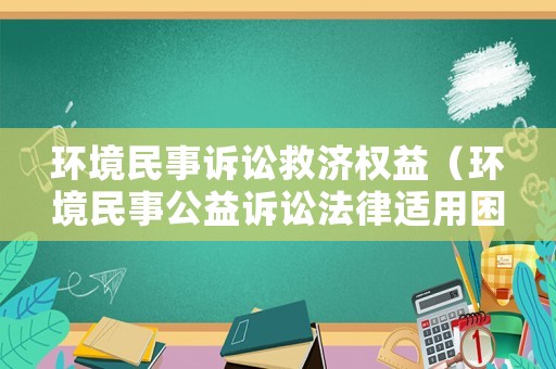 環(huán)境民事訴訟救濟(jì)權(quán)益（環(huán)境民事公益訴訟法律適用困境及其破解）