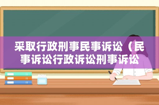 采取行政刑事民事訴訟（民事訴訟行政訴訟刑事訴訟的程序）