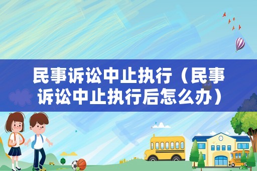 民事訴訟中止執(zhí)行（民事訴訟中止執(zhí)行后怎么辦）