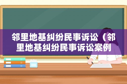 鄰里地基糾紛民事訴訟（鄰里地基糾紛民事訴訟案例）