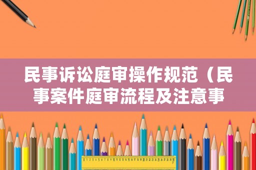 民事訴訟庭審操作規(guī)范（民事案件庭審流程及注意事項(xiàng)）