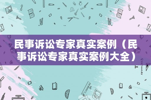 民事訴訟專(zhuān)家真實(shí)案例（民事訴訟專(zhuān)家真實(shí)案例大全）
