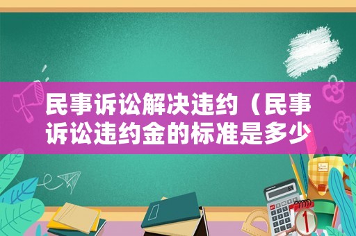 民事訴訟解決違約（民事訴訟違約金的標(biāo)準(zhǔn)是多少）