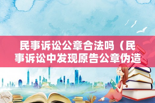 民事訴訟公章合法嗎（民事訴訟中發(fā)現(xiàn)原告公章偽造）