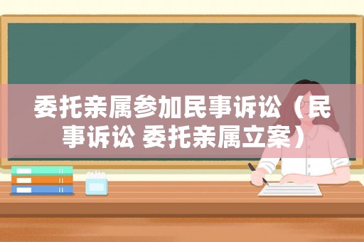 委托親屬參加民事訴訟（民事訴訟 委托親屬立案）