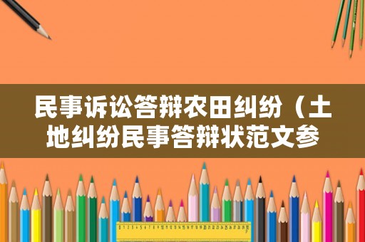 民事訴訟答辯農(nóng)田糾紛（土地糾紛民事答辯狀范文參考）
