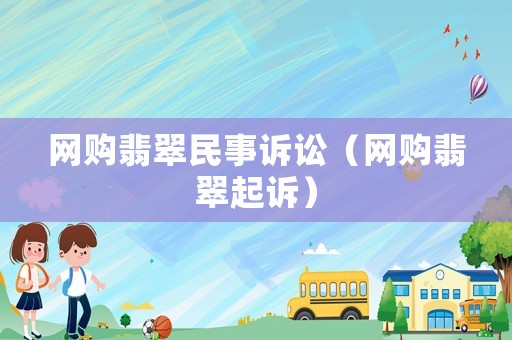 網(wǎng)購(gòu)翡翠民事訴訟（網(wǎng)購(gòu)翡翠起訴）