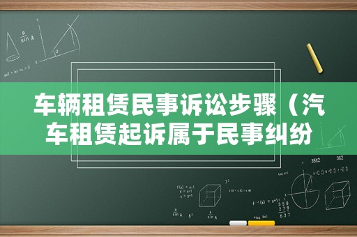 車輛租賃民事訴訟步驟（汽車租賃起訴屬于民事糾紛嗎）