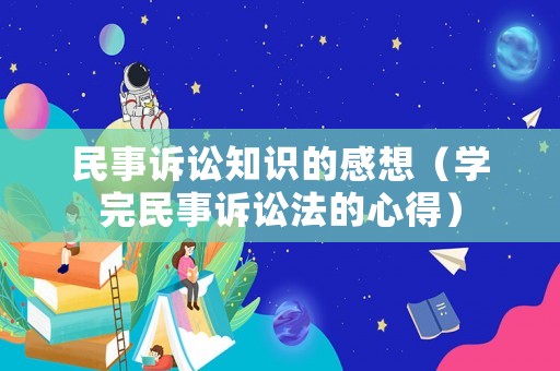 民事訴訟知識(shí)的感想（學(xué)完民事訴訟法的心得）