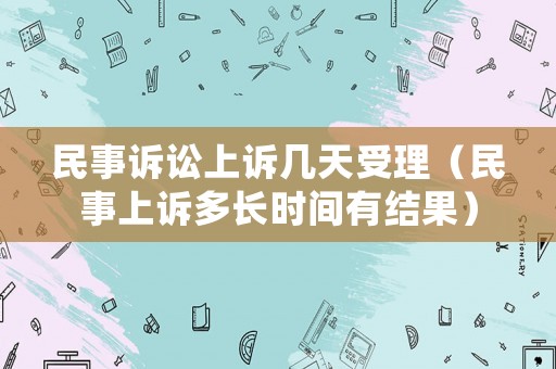 民事訴訟上訴幾天受理（民事上訴多長(zhǎng)時(shí)間有結(jié)果）