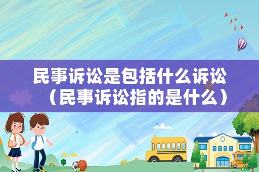 民事訴訟是包括什么訴訟（民事訴訟指的是什么）