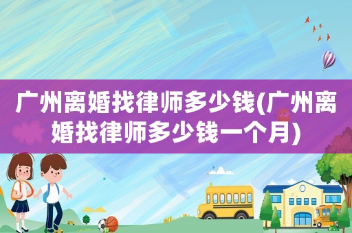 廣州離婚找律師多少錢(廣州離婚找律師多少錢一個月)