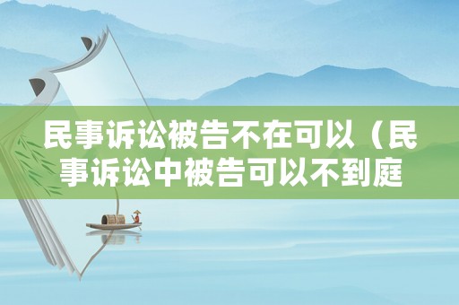 民事訴訟被告不在可以（民事訴訟中被告可以不到庭嗎）
