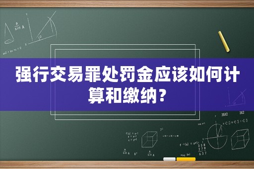 強(qiáng)行交易罪處罰金應(yīng)該如何計(jì)算和繳納？