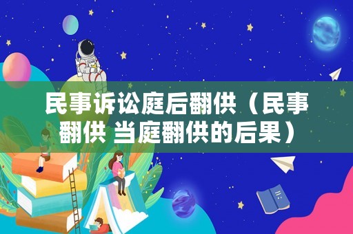 民事訴訟庭后翻供（民事翻供 當(dāng)庭翻供的后果）