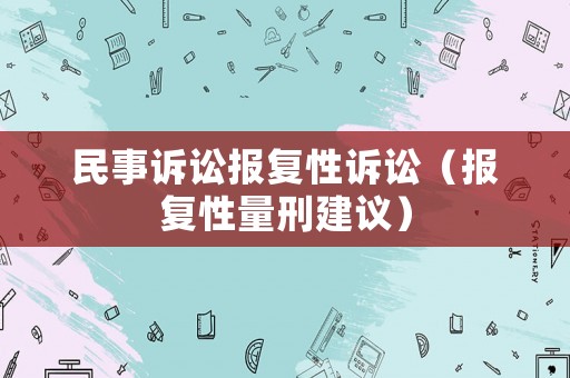 民事訴訟報(bào)復(fù)性訴訟（報(bào)復(fù)性量刑建議）