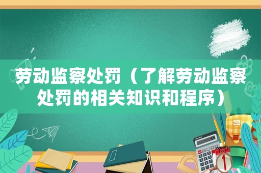 勞動監(jiān)察處罰（了解勞動監(jiān)察處罰的相關(guān)知識和程序）