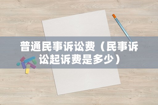 普通民事訴訟費(fèi)（民事訴訟起訴費(fèi)是多少）