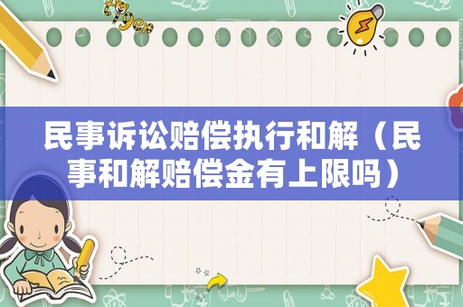 民事訴訟賠償執(zhí)行和解（民事和解賠償金有上限嗎）