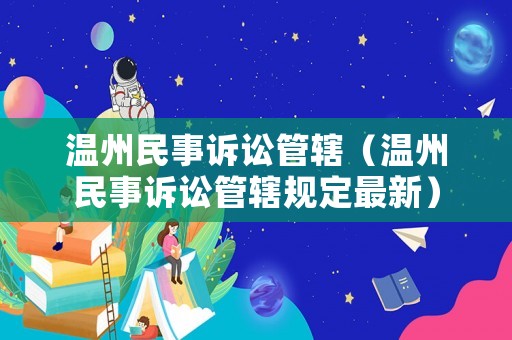溫州民事訴訟管轄（溫州民事訴訟管轄規(guī)定最新）