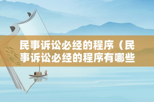 民事訴訟必經(jīng)的程序（民事訴訟必經(jīng)的程序有哪些）