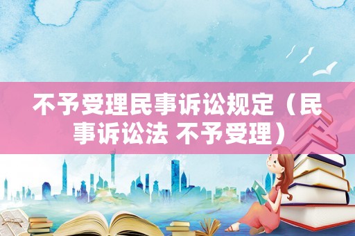 不予受理民事訴訟規(guī)定（民事訴訟法 不予受理）