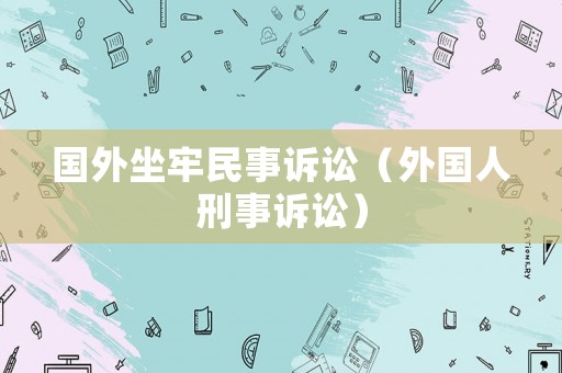 國外坐牢民事訴訟（外國人刑事訴訟）