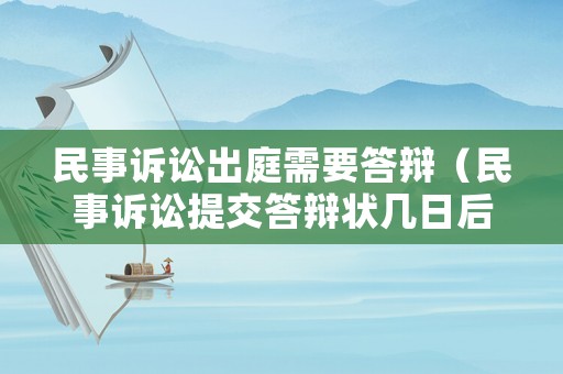 民事訴訟出庭需要答辯（民事訴訟提交答辯狀幾日后開庭）
