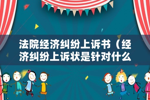 法院經濟糾紛上訴書（經濟糾紛上訴狀是針對什么而寫的）
