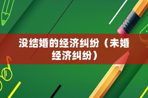 沒結(jié)婚的經(jīng)濟糾紛（未婚經(jīng)濟糾紛）