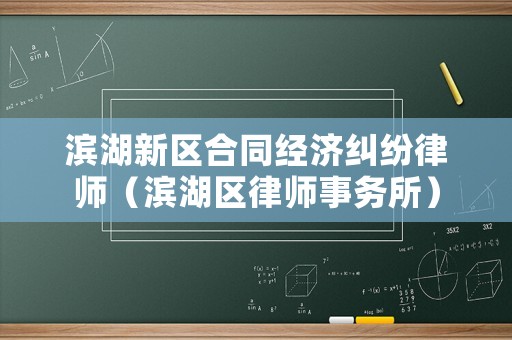 濱湖新區(qū)合同經(jīng)濟(jì)糾紛律師（濱湖區(qū)律師事務(wù)所）