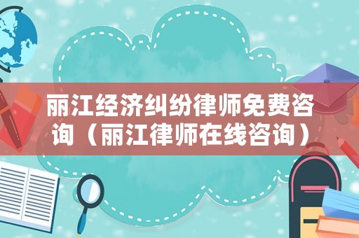 麗江經(jīng)濟糾紛律師免費咨詢（麗江律師在線咨詢）