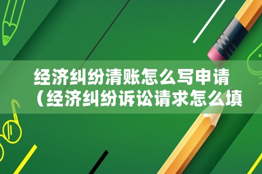 經(jīng)濟(jì)糾紛清賬怎么寫申請(qǐng)（經(jīng)濟(jì)糾紛訴訟請(qǐng)求怎么填寫）