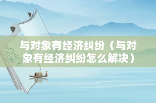 與對(duì)象有經(jīng)濟(jì)糾紛（與對(duì)象有經(jīng)濟(jì)糾紛怎么解決）