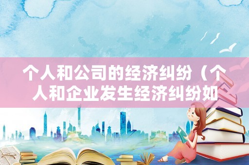 個人和公司的經(jīng)濟糾紛（個人和企業(yè)發(fā)生經(jīng)濟糾紛如何辦理）