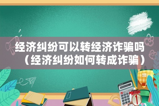 經(jīng)濟(jì)糾紛可以轉(zhuǎn)經(jīng)濟(jì)詐騙嗎（經(jīng)濟(jì)糾紛如何轉(zhuǎn)成詐騙）