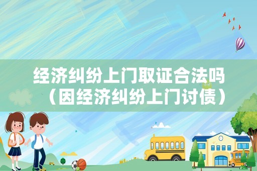 經(jīng)濟糾紛上門取證合法嗎（因經(jīng)濟糾紛上門討債）