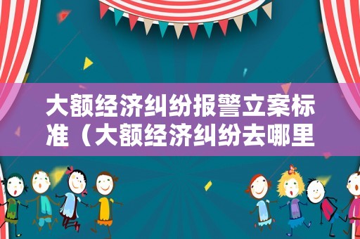 大額經(jīng)濟(jì)糾紛報(bào)警立案標(biāo)準(zhǔn)（大額經(jīng)濟(jì)糾紛去哪里報(bào)案）