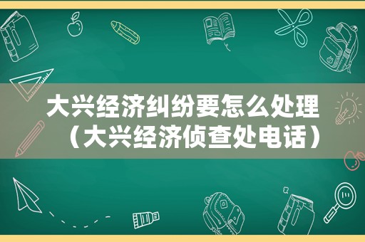 大興經(jīng)濟(jì)糾紛要怎么處理（大興經(jīng)濟(jì)偵查處電話）